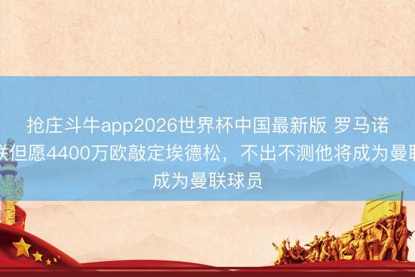 抢庄斗牛app2026世界杯中国最新版 罗马诺：曼联但愿4400万欧敲定埃德松，不出不测他将成为曼联球员