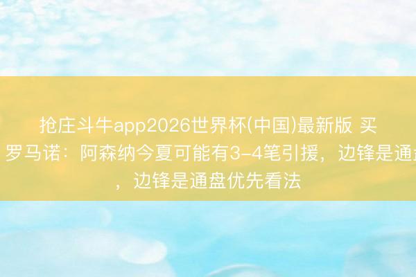 抢庄斗牛app2026世界杯(中国)最新版 买东说念主！罗马诺：阿森纳今夏可能有3-4笔引援，边锋是通盘优先看法