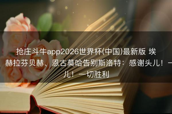 抢庄斗牛app2026世界杯(中国)最新版 埃基蒂克、赫拉芬贝赫、恩古莫哈告别斯洛特：感谢头儿！一切胜利