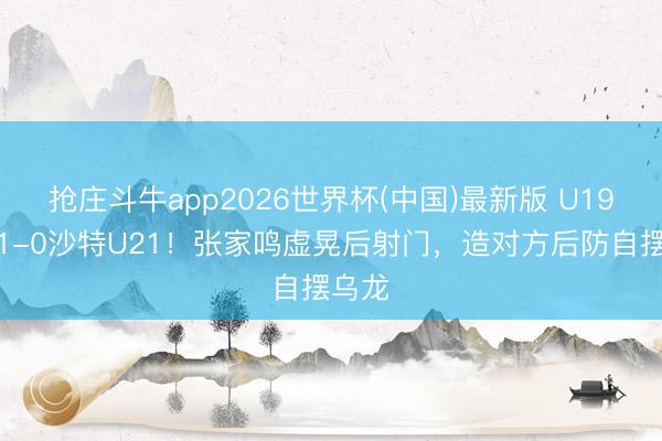 抢庄斗牛app2026世界杯(中国)最新版 U19国足1-0沙特U21!张家鸣虚晃后射门,造对方后防自摆乌龙