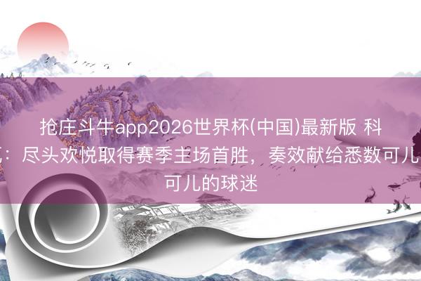 抢庄斗牛app2026世界杯(中国)最新版 科尔多瓦：尽头欢悦取得赛季主场首胜，奏效献给悉数可儿的球迷