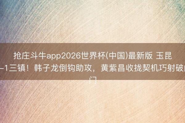 抢庄斗牛app2026世界杯(中国)最新版 玉昆1-1三镇！韩子龙倒钩助攻，黄紫昌收拢契机巧射破门