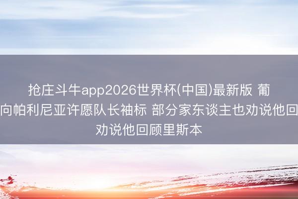 抢庄斗牛app2026世界杯(中国)最新版 葡媒：葡体向帕利尼亚许愿队长袖标 部分家东谈主也劝说他回顾里斯本