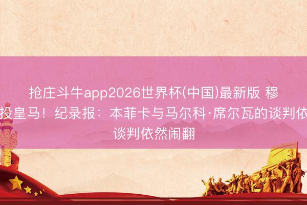 抢庄斗牛app2026世界杯(中国)最新版 穆帅将转投皇马！纪录报：本菲卡与马尔科·席尔瓦的谈判依然闹翻