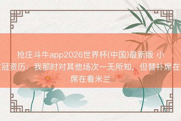 抢庄斗牛app2026世界杯(中国)最新版 小法谈欧冠资历:我那时对其他场次一无所知,但替补席在看米兰