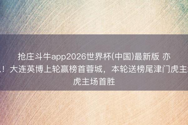 抢庄斗牛app2026世界杯(中国)最新版 亦神亦鬼！大连英博上轮赢榜首蓉城，本轮送榜尾津门虎主场首胜