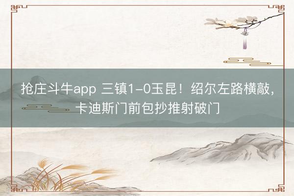 抢庄斗牛app 三镇1-0玉昆！绍尔左路横敲，卡迪斯门前包抄推射破门