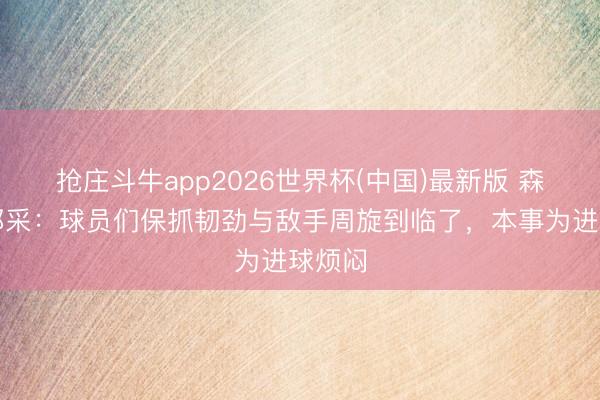 抢庄斗牛app2026世界杯(中国)最新版 森保刹那采：球员们保抓韧劲与敌手周旋到临了，本事为进球烦闷