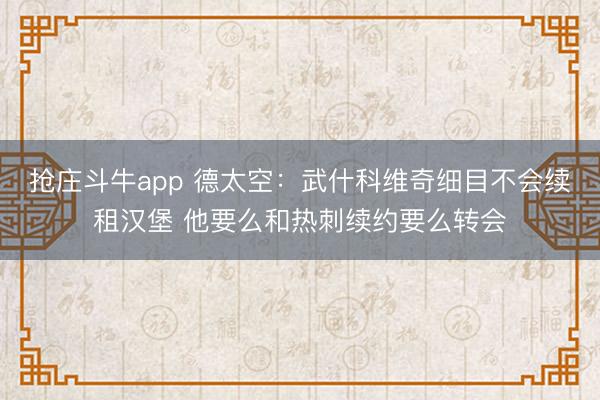 抢庄斗牛app 德太空：武什科维奇细目不会续租汉堡 他要么和热刺续约要么转会