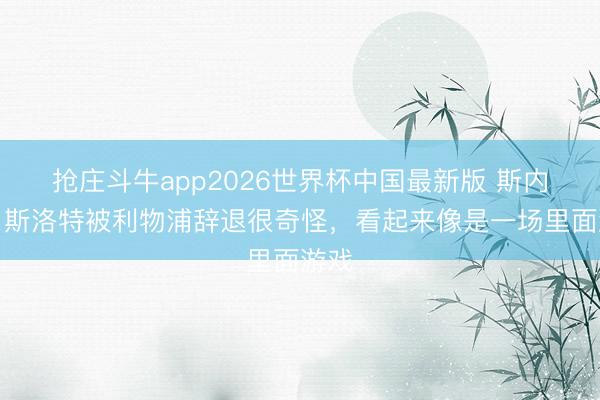 抢庄斗牛app2026世界杯中国最新版 斯内德：斯洛特被利物浦辞退很奇怪，看起来像是一场里面游戏