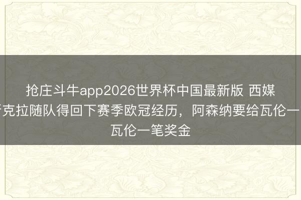 抢庄斗牛app2026世界杯中国最新版 西媒：莫斯克拉随队得回下赛季欧冠经历，阿森纳要给瓦伦一笔奖金