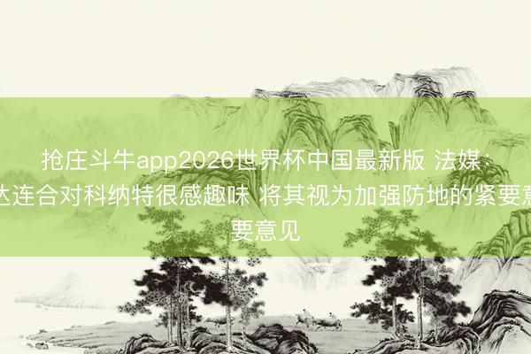 抢庄斗牛app2026世界杯中国最新版 法媒：吉达连合对科纳特很感趣味 将其视为加强防地的紧要意见