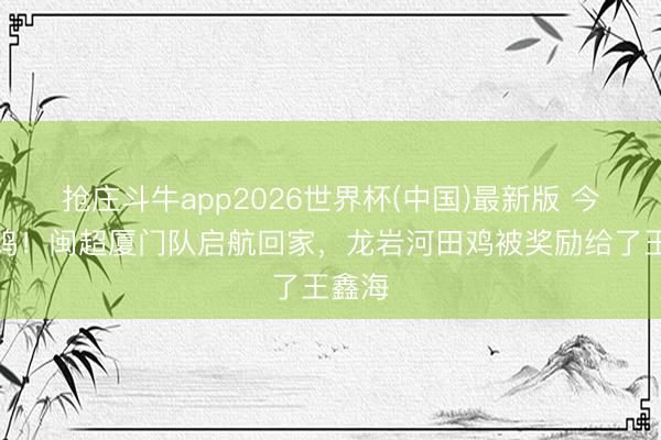 抢庄斗牛app2026世界杯(中国)最新版 今晚吃鸡！闽超厦门队启航回家，龙岩河田鸡被奖励给了王鑫海