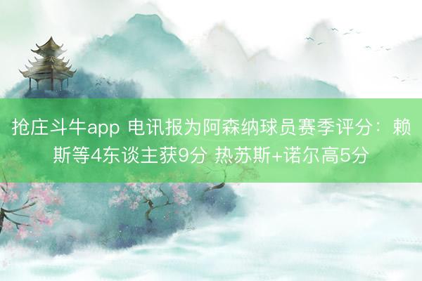 抢庄斗牛app 电讯报为阿森纳球员赛季评分：赖斯等4东谈主获9分 热苏斯+诺尔高5分