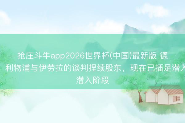 抢庄斗牛app2026世界杯(中国)最新版 德天外：利物浦与伊劳拉的谈判捏续股东，现在已插足潜入阶段