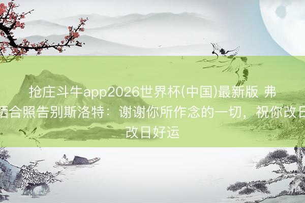 抢庄斗牛app2026世界杯(中国)最新版 弗林蓬晒合照告别斯洛特：谢谢你所作念的一切，祝你改日好运
