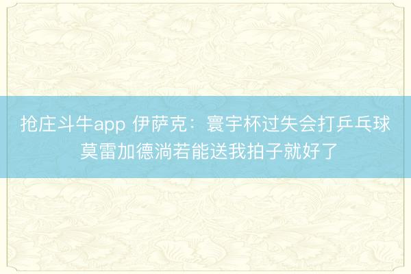 抢庄斗牛app 伊萨克：寰宇杯过失会打乒乓球 莫雷加德淌若能送我拍子就好了