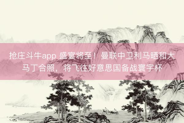 抢庄斗牛app 盛宴将至！曼联中卫利马晒和大马丁合照，将飞往好意思国备战寰宇杯