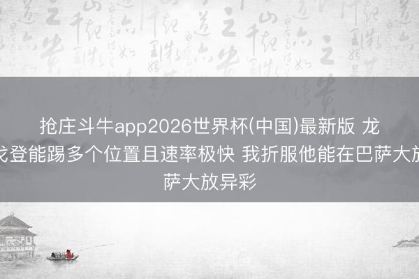 抢庄斗牛app2026世界杯(中国)最新版 龙东：戈登能踢多个位置且速率极快 我折服他能在巴萨大放异彩