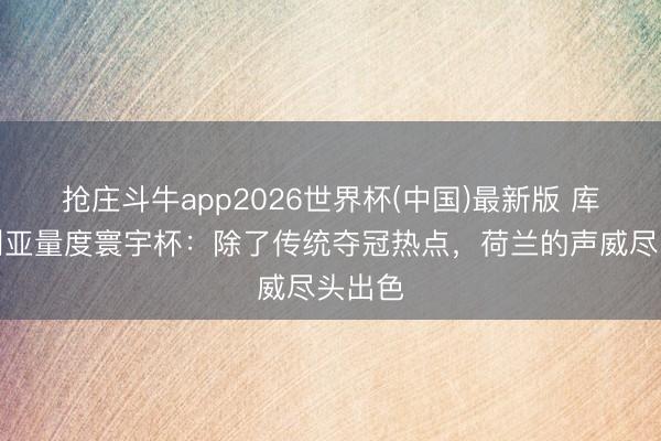 抢庄斗牛app2026世界杯(中国)最新版 库库雷利亚量度寰宇杯：除了传统夺冠热点，荷兰的声威尽头出色