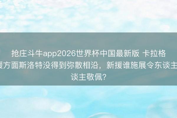 抢庄斗牛app2026世界杯中国最新版 卡拉格:引援方面斯洛特没得到弥散相沿,新援谁施展令东谈主敬佩?