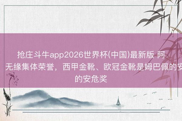 抢庄斗牛app2026世界杯(中国)最新版 阿斯报：无缘集体荣誉，西甲金靴、欧冠金靴是姆巴佩的安危奖