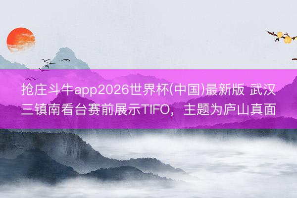 抢庄斗牛app2026世界杯(中国)最新版 武汉三镇南看台赛前展示TIFO，主题为庐山真面