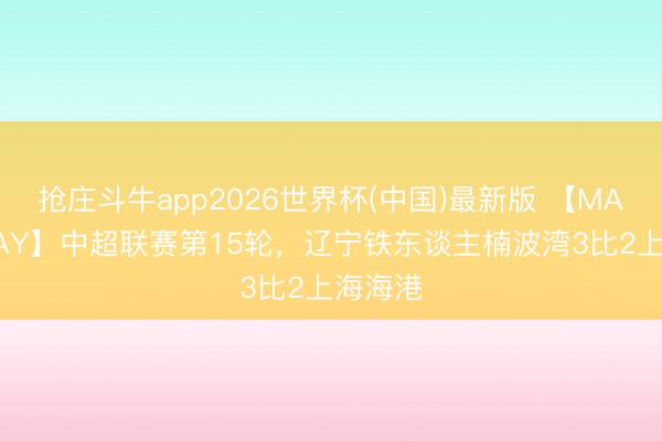 抢庄斗牛app2026世界杯(中国)最新版 【MATCHDAY】中超联赛第15轮，辽宁铁东谈主楠波湾3比2上海海港