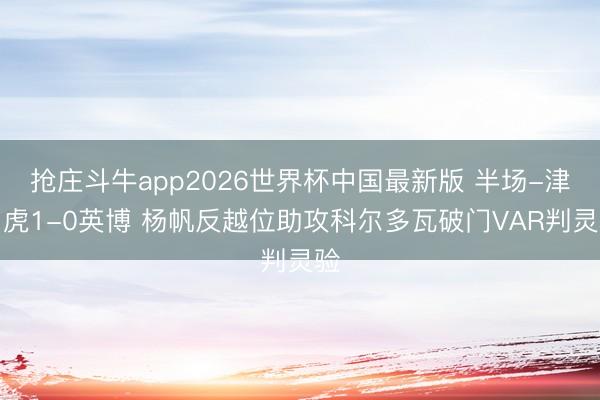 抢庄斗牛app2026世界杯中国最新版 半场-津门虎1-0英博 杨帆反越位助攻科尔多瓦破门VAR判灵验