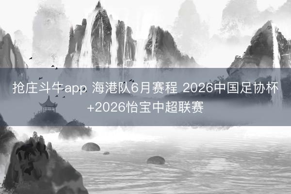抢庄斗牛app 海港队6月赛程 2026中国足协杯+2026怡宝中超联赛