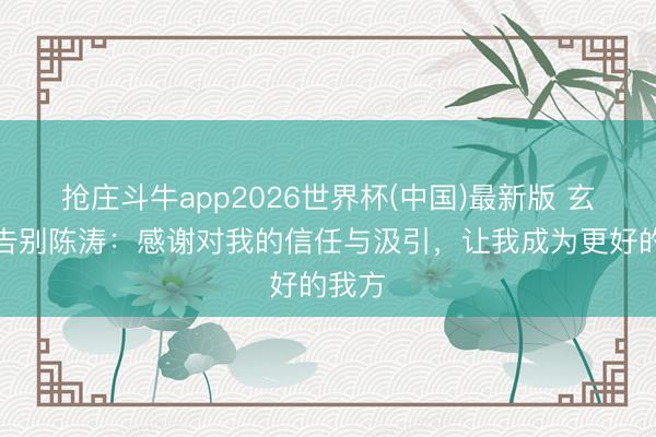 抢庄斗牛app2026世界杯(中国)最新版 玄智健告别陈涛：感谢对我的信任与汲引，让我成为更好的我方