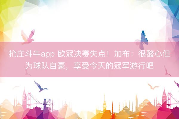 抢庄斗牛app 欧冠决赛失点！加布：很酸心但为球队自豪，享受今天的冠军游行吧