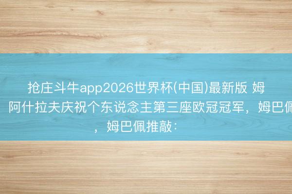 抢庄斗牛app2026世界杯(中国)最新版 姆总送道贺！阿什拉夫庆祝个东说念主第三座欧冠冠军，姆巴佩推敲：❤️