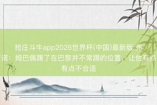 抢庄斗牛app2026世界杯(中国)最新版 弗洛伦蒂诺：姆巴佩踢了在巴黎并不常踢的位置，让他有点不合适