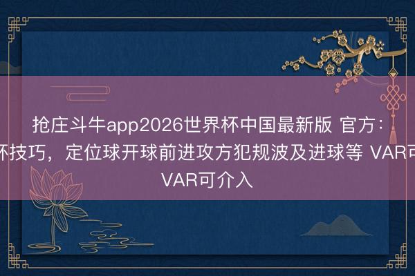 抢庄斗牛app2026世界杯中国最新版 官方:寰球杯技巧,定位球开球前进攻方犯规波及进球等 VAR可介入