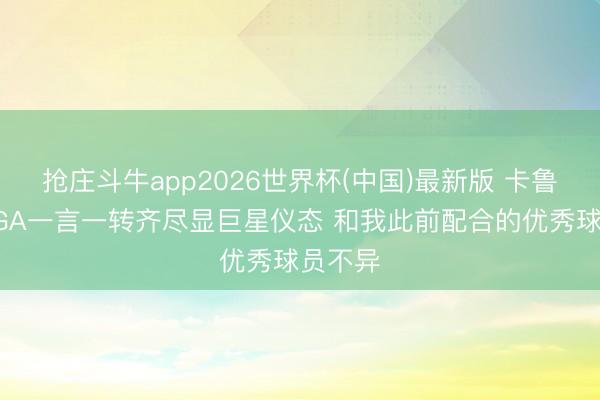 抢庄斗牛app2026世界杯(中国)最新版 卡鲁索:SGA一言一转齐尽显巨星仪态 和我此前配合的优秀球员不异