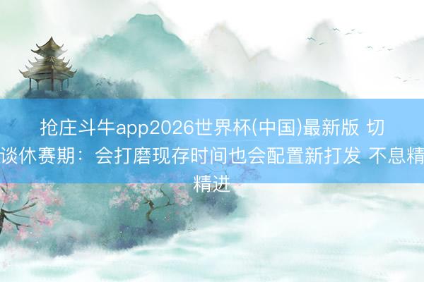 抢庄斗牛app2026世界杯(中国)最新版 切特谈休赛期：会打磨现存时间也会配置新打发 不息精进