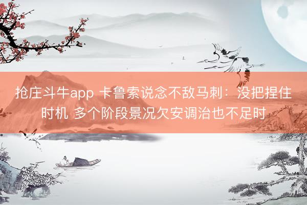 抢庄斗牛app 卡鲁索说念不敌马刺:没把捏住时机 多个阶段景况欠安调治也不足时