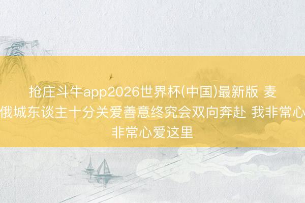 抢庄斗牛app2026世界杯(中国)最新版 麦凯恩：俄城东谈主十分关爱善意终究会双向奔赴 我非常心爱这里