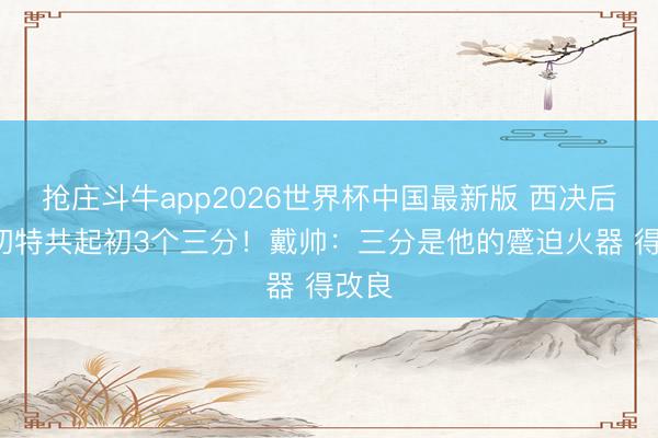 抢庄斗牛app2026世界杯中国最新版 西决后4场切特共起初3个三分！戴帅：三分是他的蹙迫火器 得改良