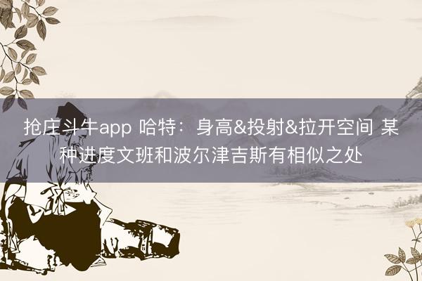 抢庄斗牛app 哈特：身高&投射&拉开空间 某种进度文班和波尔津吉斯有相似之处