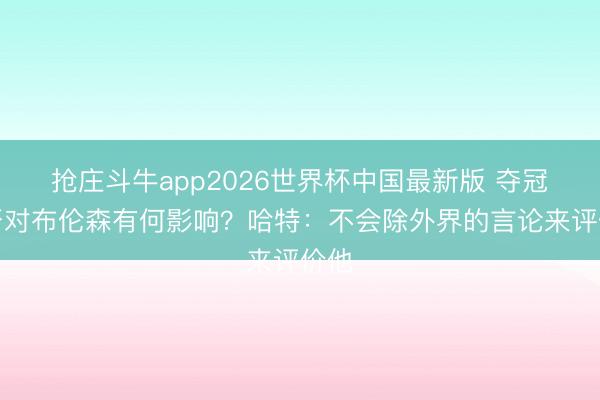 抢庄斗牛app2026世界杯中国最新版 夺冠与否对布伦森有何影响？哈特：不会除外界的言论来评价他