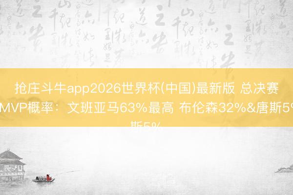 抢庄斗牛app2026世界杯(中国)最新版 总决赛FMVP概率：文班亚马63%最高 布伦森32%&唐斯5%