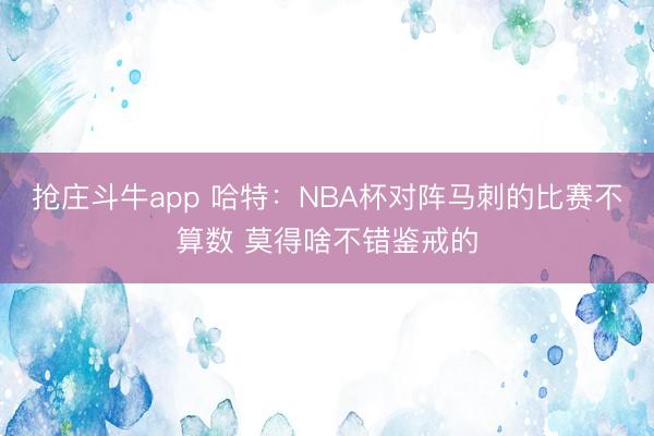 抢庄斗牛app 哈特：NBA杯对阵马刺的比赛不算数 莫得啥不错鉴戒的