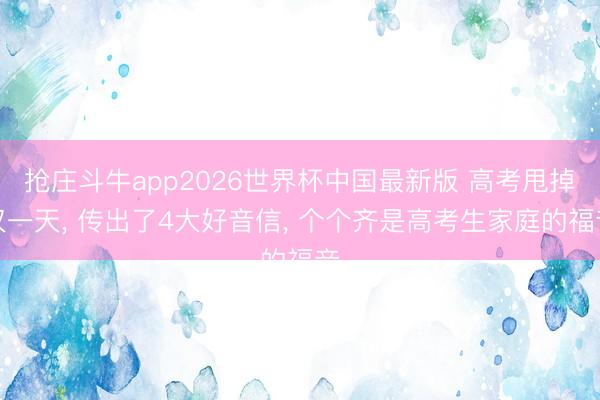 抢庄斗牛app2026世界杯中国最新版 高考甩掉仅一天， 传出了4大好音信， 个个齐是高考生家庭的福音