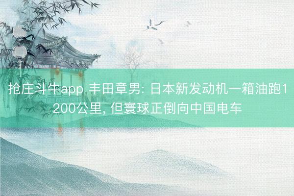 抢庄斗牛app 丰田章男: 日本新发动机一箱油跑1200公里, 但寰球正倒向中国电车