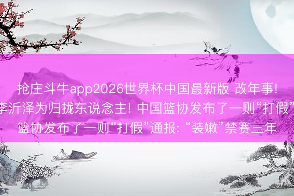 抢庄斗牛app2026世界杯中国最新版 改年事! 篮球通顺员张涵泊与李沂泽为归拢东说念主! 中国篮协发布了一则“打假”通报: “装嫩”禁赛三年
