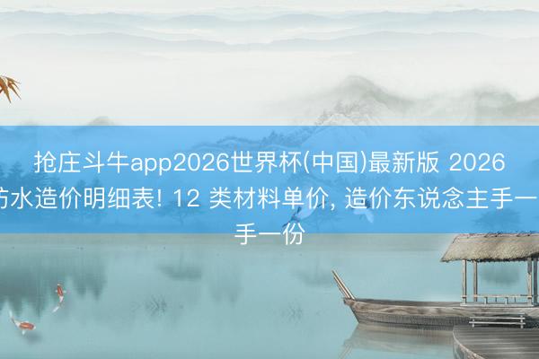 抢庄斗牛app2026世界杯(中国)最新版 2026 防水造价明细表! 12 类材料单价， 造价东说念主手一份