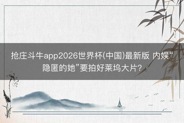 抢庄斗牛app2026世界杯(中国)最新版 内娱“隐匿的她”要拍好莱坞大片？