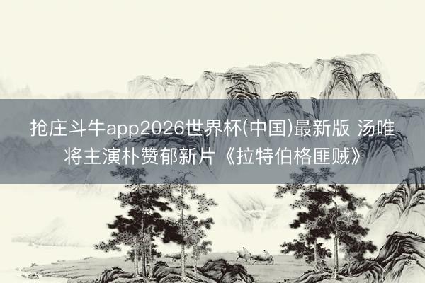 抢庄斗牛app2026世界杯(中国)最新版 汤唯将主演朴赞郁新片《拉特伯格匪贼》